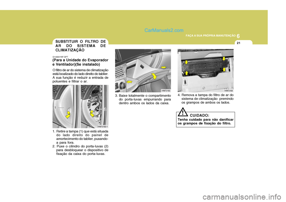 Hyundai Sonata 2006  Manual do proprietário (in Portuguese) 6
 FAÇA A SUA PRÓPRIA MANUTENÇÃO
21SUBSTITUIR O FILTRO DE AR DO SISTEMA DE CLIMATIZAÇÃO
G145A01NF-GPT
(Para a Unidade do Evaporadore Ventilador)(Se instalado)
O filtro de ar do sistema de climat