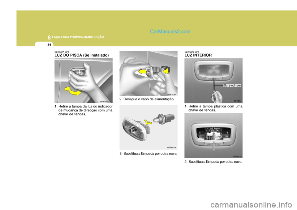 Hyundai Sonata 2006  Manual do proprietário (in Portuguese) 6 FAÇA A SUA PRÓPRIA MANUTENÇÃO
34
G270E01A-GPT LUZ DO PISCA (Se instalado) 
1. Retire a tampa da luz do indicador
de mudança de direcção com uma chave de fendas. HNF5019-1
2. Desligue o cabo d