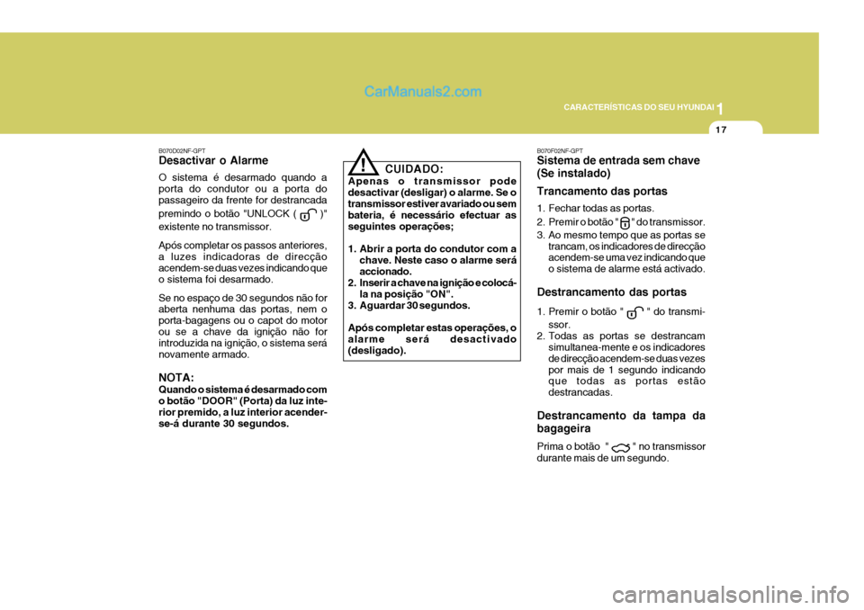 Hyundai Sonata 2006  Manual do proprietário (in Portuguese) 1
CARACTERÍSTICAS DO SEU HYUNDAI
17
CUIDADO:
Apenas o transmissor pode desactivar (desligar) o alarme. Se otransmissor estiver avariado ou sem bateria, é necessário efectuar as seguintes operaçõe