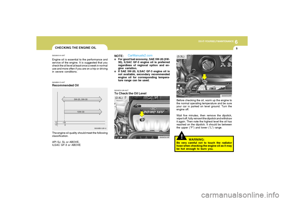 Hyundai Sonata 2005 Owners Manual 6
DO-IT-YOURSELF MAINTENANCE
5
G030C01JM-AATTo Check the Oil Level
Before checking the oil, warm up the engine to
the normal operating temperature and be sure
your car is parked on level ground. Turn Hyundai Sonata 2005 Owners Manual 6
DO-IT-YOURSELF MAINTENANCE
5
G030C01JM-AATTo Check the Oil Level
Before checking the oil, warm up the engine to
the normal operating temperature and be sure
your car is parked on level ground. Turn