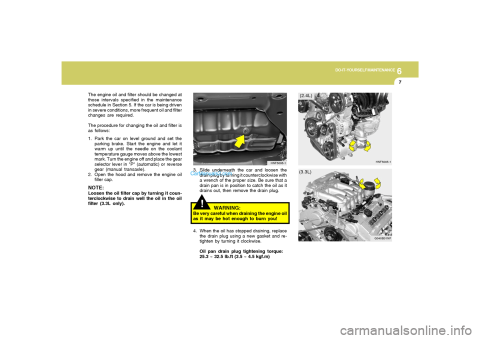 Hyundai Sonata 2005 Owners Manual 6
DO-IT-YOURSELF MAINTENANCE
7
!
3. Slide underneath the car and loosen the
drain plug by turning it counterclockwise with
a wrench of the proper size. Be sure that a
drain pan is in position to catch Hyundai Sonata 2005 Owners Manual 6
DO-IT-YOURSELF MAINTENANCE
7
!
3. Slide underneath the car and loosen the
drain plug by turning it counterclockwise with
a wrench of the proper size. Be sure that a
drain pan is in position to catch