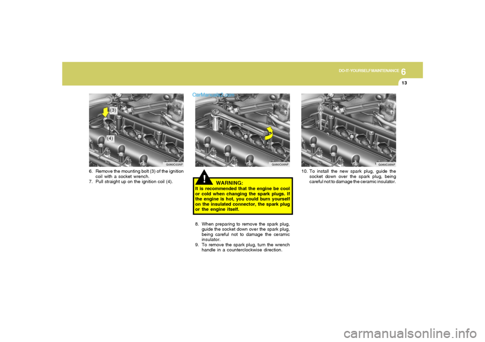 Hyundai Sonata 2005  Owners Manual 6
DO-IT-YOURSELF MAINTENANCE
13
!
WARNING:
It is recommended that the engine be cool
or cold when changing the spark plugs. If
the engine is hot, you could burn yourself
on the insulated connector, th