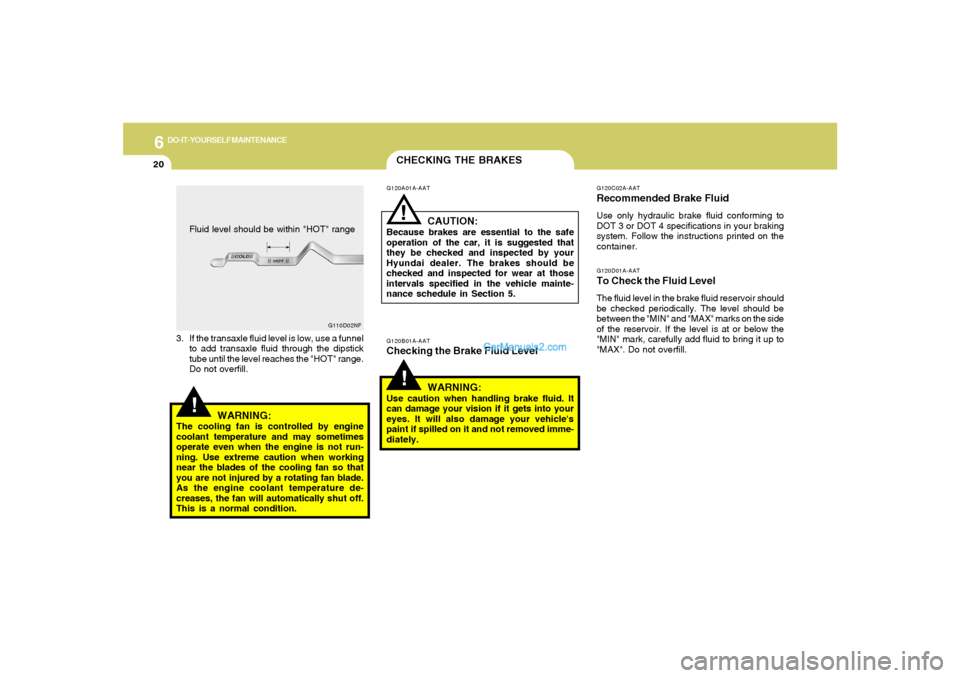 Hyundai Sonata 2005 Owners Manual 6
DO-IT-YOURSELF MAINTENANCE
20
G110D02NF
CHECKING THE BRAKES!
G120B01A-AATChecking the Brake Fluid Level
WARNING:Use caution when handling brake fluid. It
can damage your vision if it gets into your
Hyundai Sonata 2005 Owners Manual 6
DO-IT-YOURSELF MAINTENANCE
20
G110D02NF
CHECKING THE BRAKES!
G120B01A-AATChecking the Brake Fluid Level
WARNING:Use caution when handling brake fluid. It
can damage your vision if it gets into your