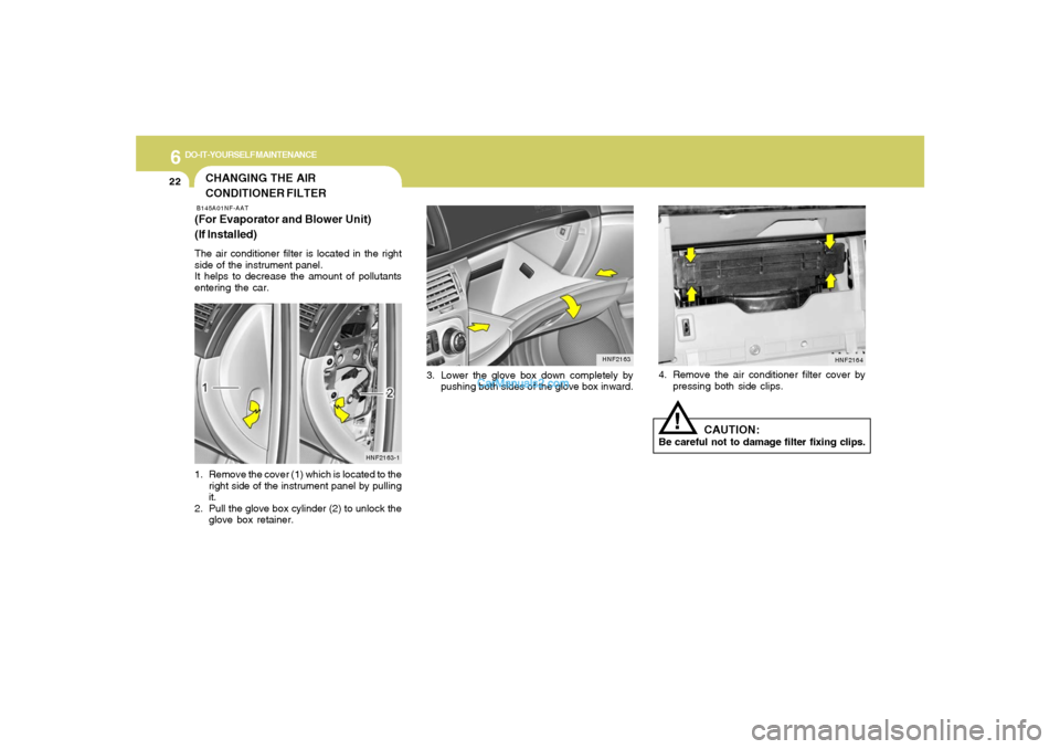 Hyundai Sonata 2005  Owners Manual 6
DO-IT-YOURSELF MAINTENANCE
22
3. Lower the glove box down completely by
pushing both sides of the glove box inward.
HNF2163
CHANGING THE AIR
CONDITIONER FILTERB145A01NF-AAT(For Evaporator and Blower