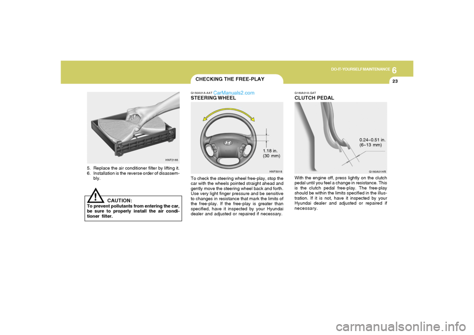 Hyundai Sonata 2005 Owners Manual 6
DO-IT-YOURSELF MAINTENANCE
23
1.18 in.
(30 mm)
CHECKING THE FREE-PLAYG150A01A-AATSTEERING WHEELTo check the steering wheel free-play, stop the
car with the wheels pointed straight ahead and
gently m Hyundai Sonata 2005 Owners Manual 6
DO-IT-YOURSELF MAINTENANCE
23
1.18 in.
(30 mm)
CHECKING THE FREE-PLAYG150A01A-AATSTEERING WHEELTo check the steering wheel free-play, stop the
car with the wheels pointed straight ahead and
gently m
