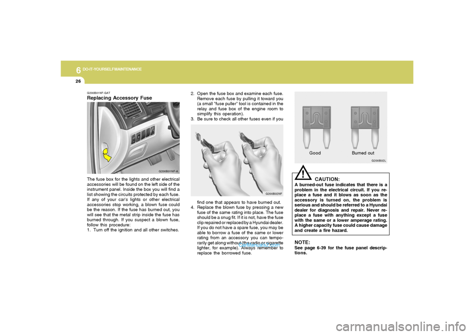 Hyundai Sonata 2005 Owners Manual 6
DO-IT-YOURSELF MAINTENANCE
26
2. Open the fuse box and examine each fuse.
Remove each fuse by pulling it toward you
(a small "fuse puller" tool is contained in the
relay and fuse box of the engine r Hyundai Sonata 2005 Owners Manual 6
DO-IT-YOURSELF MAINTENANCE
26
2. Open the fuse box and examine each fuse.
Remove each fuse by pulling it toward you
(a small "fuse puller" tool is contained in the
relay and fuse box of the engine r