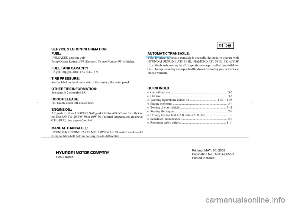 Hyundai Sonata 2005 Owners Manual Seoul KoreaPrinting: MAY. 04, 2005
Publication No.: A3KO-EU55C
Printed in Korea
SERVICE STATION INFORMATION
FUEL:UNLEADED gasoline only
Pump Octane Rating of 87 (Research Octane Number 91) or higher.F Hyundai Sonata 2005 Owners Manual Seoul KoreaPrinting: MAY. 04, 2005
Publication No.: A3KO-EU55C
Printed in Korea
SERVICE STATION INFORMATION
FUEL:UNLEADED gasoline only
Pump Octane Rating of 87 (Research Octane Number 91) or higher.F