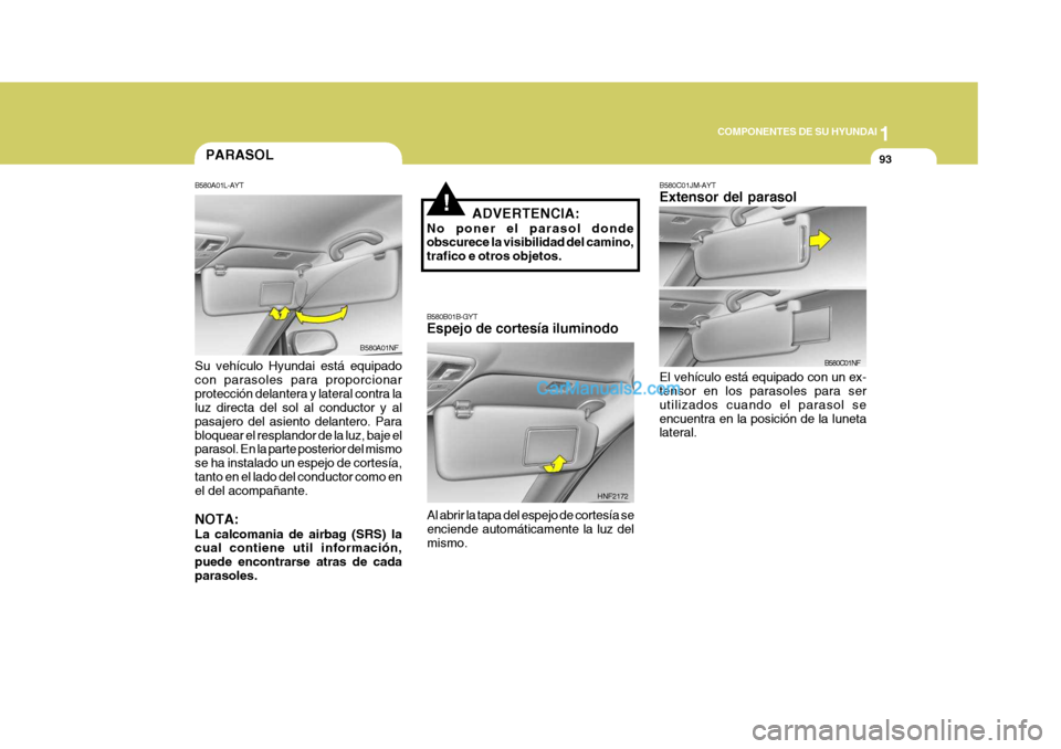 Hyundai Sonata 2005  Manual del propietario (in Spanish) 1
COMPONENTES DE SU HYUNDAI
93
!ADVERTENCIA:
No poner el parasol donde obscurece la visibilidad del camino, trafico e otros objetos. B580B01B-GYT Espejo de cortesía iluminodo
Al abrir la tapa del esp