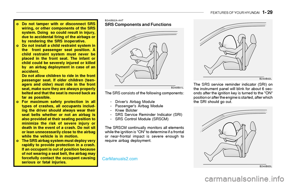 Hyundai Sonata 2004  Owners Manual FEATURES OF YOUR HYUNDAI   1- 29
o Do not tamper with or disconnect SRS
wiring, or other components of the SRS
system. Doing  so could result in injury,
due to accidental firing of the airbags or
by r