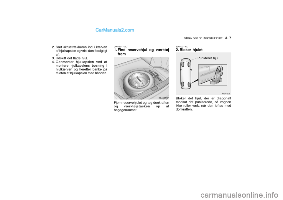 Hyundai Sonata 2004  Instruktionsbog (in Danish) SÅDAN GØR DE I NØDSTILFÆLDE   3- 7
2. Sæt skruetrækkeren ind i kærven
af hjulkapslen og vrist den forsigtigt af.
3. Udskift det flade hjul. 
4. Genmonter hjulkapslen ved at montere hjulkapslens