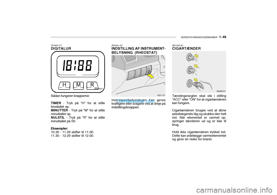 Hyundai Sonata 2004  Instruktionsbog (in Danish) DERES HYUNDAIS EGENSKABER   1- 49
ZB200A1-AC INDSTILLING AF INSTRUMENT- BELYSNING (RHEOSTAT)
HEF-107
Instrumentbelysningen kan gøres
kraftigere eller svagere ved at dreje på indstillingsknappen.
YB1