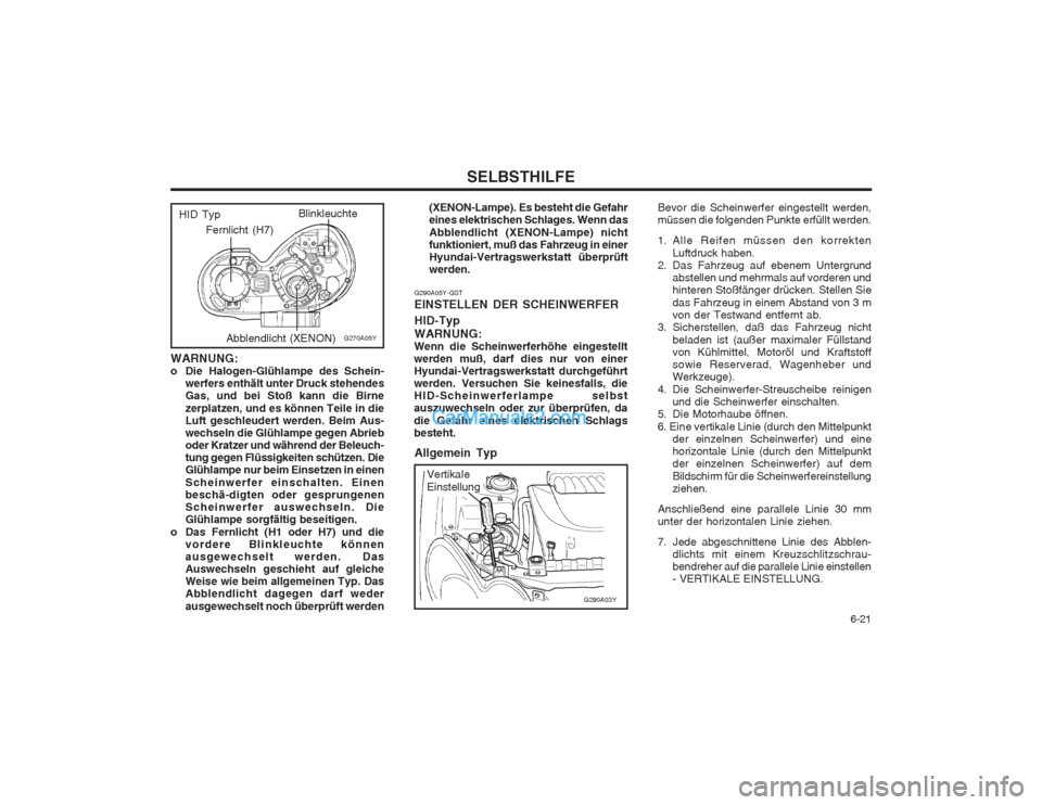 Hyundai Sonata 2004  Betriebsanleitung (in German)   6-21
SELBSTHILFE
WARNUNG: 
o Die Halogen-Glühlampe des Schein- werfers enthält unter Druck stehendesGas, und bei Stoß kann die Birne zerplatzen, und es können Teile in die Luft geschleudert werd