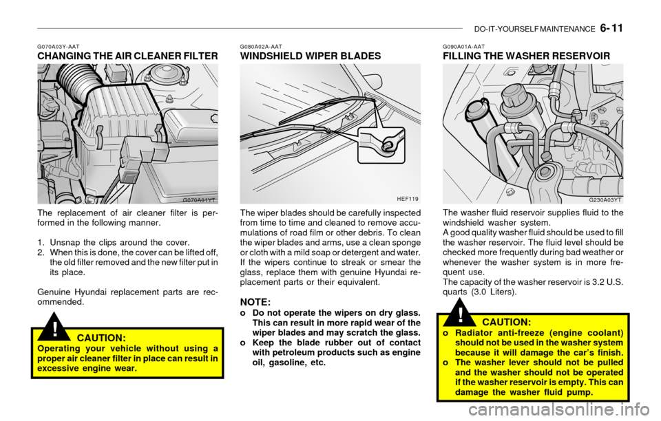 Hyundai Sonata 2003 Owners Manual DO-IT-YOURSELF MAINTENANCE 6- 11
!
!
G070A03Y-AATCHANGING THE AIR CLEANER FILTER
The replacement of air cleaner filter is per-
formed in the following manner.
1. Unsnap the clips around the cover.
2 Hyundai Sonata 2003 Owners Manual DO-IT-YOURSELF MAINTENANCE 6- 11
!
!
G070A03Y-AATCHANGING THE AIR CLEANER FILTER
The replacement of air cleaner filter is per-
formed in the following manner.
1. Unsnap the clips around the cover.
2