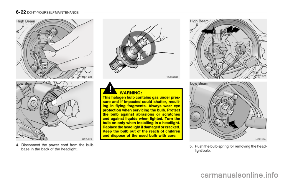 Hyundai Sonata 2003  Owners Manual 6- 22  DO-IT-YOURSELF MAINTENANCE
!
4. Disconnect the power cord from the bulb
base in the back of the headlight.
HEF-225
HEF-2291FJB5036HEF-226
HEF-230
WARNING:This halogen bulb contains gas under pr