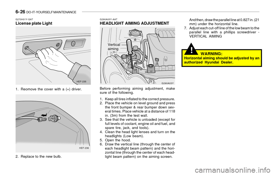 Hyundai Sonata 2003  Owners Manual 6- 26  DO-IT-YOURSELF MAINTENANCE
!
G290A05Y-AATHEADLIGHT AIMING ADJUSTMENT
Before performing aiming adjustment, make
sure of the following.
1. Keep all tires inflated to the correct pressure.
2. Plac