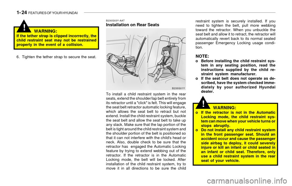 Hyundai Sonata 2003  Owners Manual 1- 24  FEATURES OF YOUR HYUNDAI
!
!
B230G03Y-AATInstallation on Rear Seats
WARNING:
If the tether strap is clipped incorrectly, the
child restraint seat may not be restrained
properly in the event of 