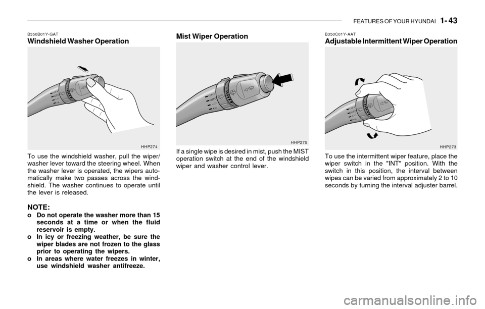 Hyundai Sonata 2003 Owners Manual FEATURES OF YOUR HYUNDAI 1- 43
B350B01Y-GATWindshield Washer Operation
To use the windshield washer, pull the wiper/
washer lever toward the steering wheel. When
the washer lever is operated, the wi Hyundai Sonata 2003 Owners Manual FEATURES OF YOUR HYUNDAI 1- 43
B350B01Y-GATWindshield Washer Operation
To use the windshield washer, pull the wiper/
washer lever toward the steering wheel. When
the washer lever is operated, the wi