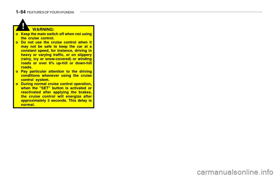 Hyundai Sonata 2003  Owners Manual 1- 64  FEATURES OF YOUR HYUNDAI
!WARNING:o Keep the main switch off when not using
the cruise control.
o Do not use the cruise control when it
may not be safe to keep the car at a
constant speed, for 