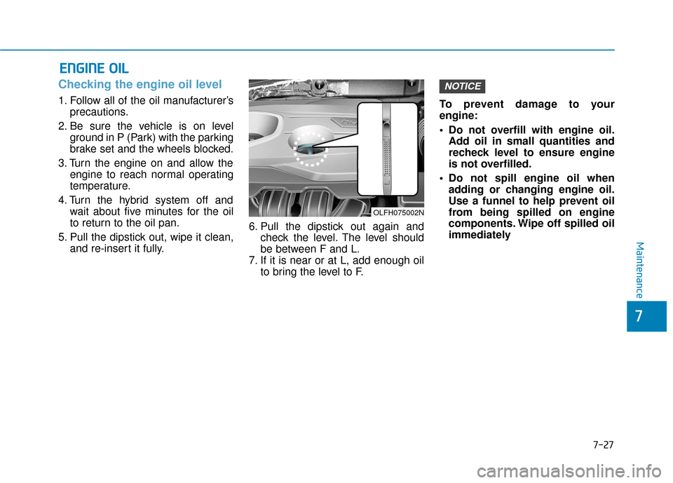Hyundai Sonata Hybrid 2016  Owners Manual 7-27
7
Maintenance
E
EN
N G
GI
IN
N E
E 
 O
O I
IL
L
Checking the engine oil level     
1. Follow all of the oil manufacturer’s
precautions.
2. Be sure the vehicle is on level ground in P (Park) wit