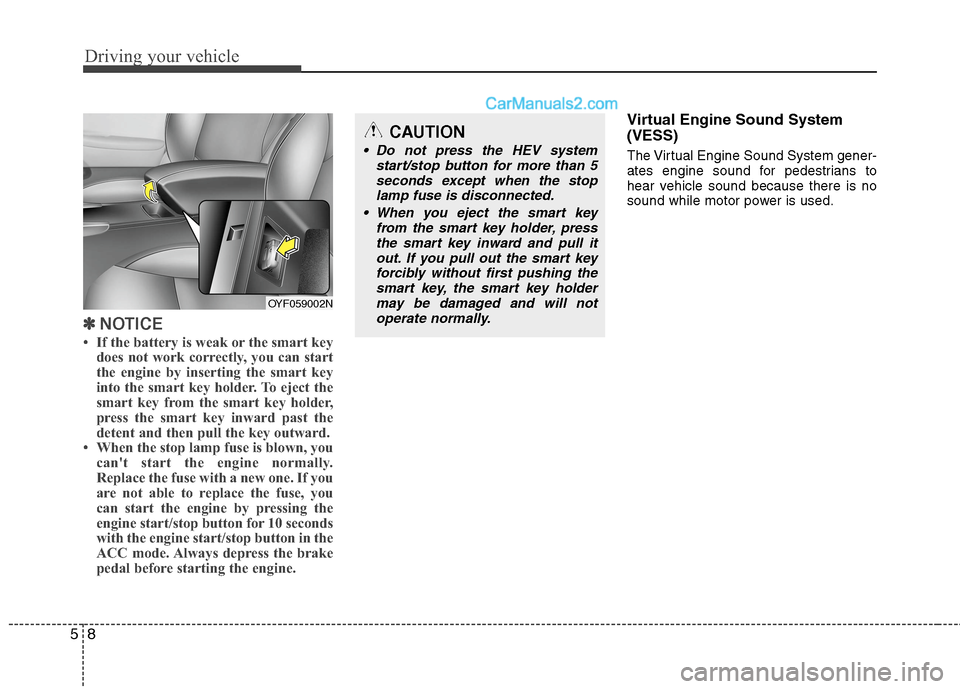 Hyundai Sonata Hybrid 2013  Owners Manual Driving your vehicle
8 5
✽
✽
NOTICE
• If the battery is weak or the smart key
does not work correctly, you can start
the engine by inserting the smart key
into the smart key holder. To eject the