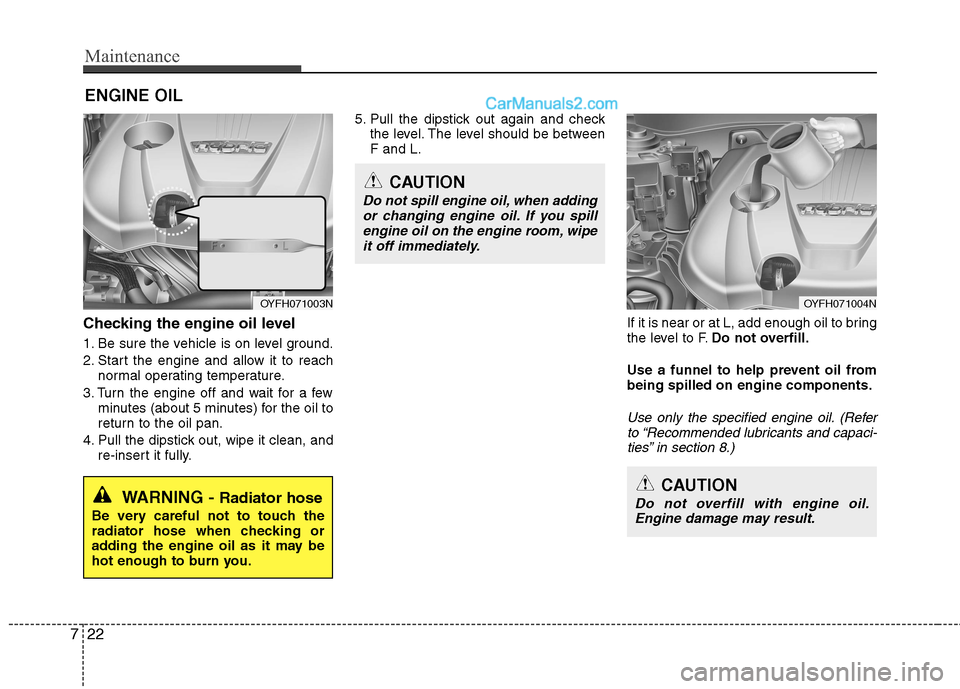 Hyundai Sonata Hybrid 2013  Owners Manual Maintenance
22 7
ENGINE OIL
WARNING - Radiator hose
Be very careful not to touch the
radiator hose when checking or
adding the engine oil as it may be
hot enough to burn you.
CAUTION
Do not overfill w