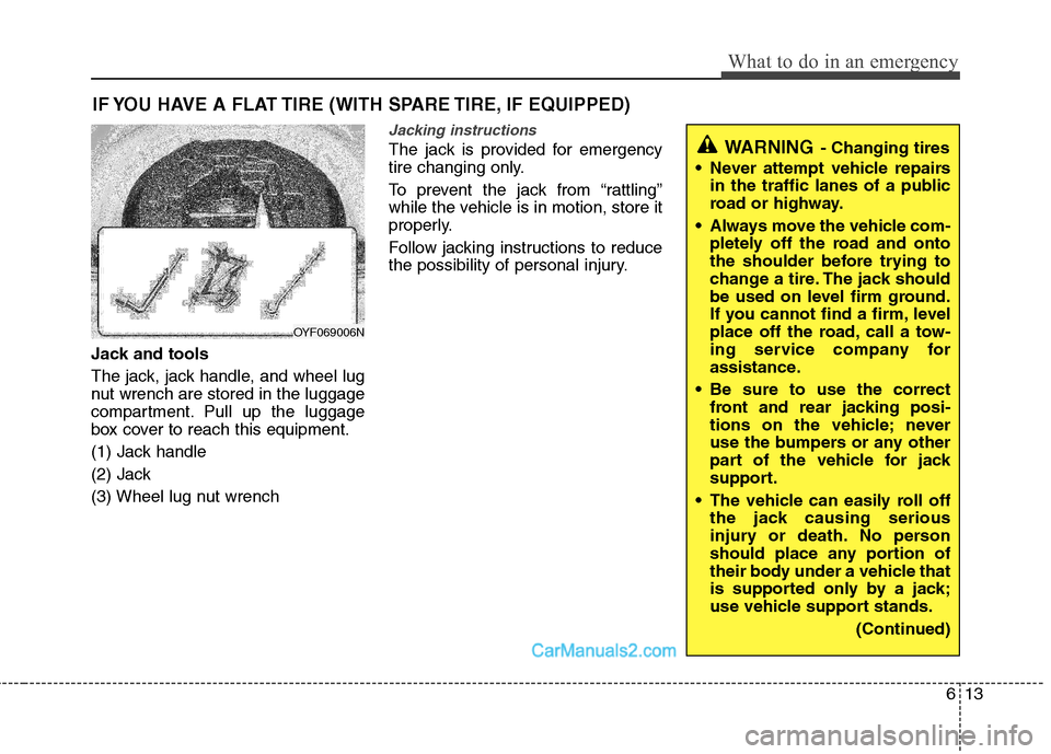 Hyundai Sonata Hybrid 2011 Owners Manual 613
What to do in an emergency
IF YOU HAVE A FLAT TIRE (WITH SPARE TIRE, IF EQUIPPED)
Jack and tools
The jack, jack handle, and wheel lug
nut wrench are stored in the luggage
compartment. Pull up the Hyundai Sonata Hybrid 2011 Owners Manual 613
What to do in an emergency
IF YOU HAVE A FLAT TIRE (WITH SPARE TIRE, IF EQUIPPED)
Jack and tools
The jack, jack handle, and wheel lug
nut wrench are stored in the luggage
compartment. Pull up the
