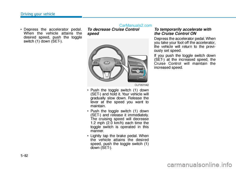 Hyundai Sonata Plug-in Hybrid 2018  Owners Manual 5-82
Driving your vehicle
 Depress the accelerator pedal. When the vehicle attains the
desired speed, push the toggle
switch (1) down (SET-).
To decrease Cruise Controlspeed 
 Push the toggle switch (