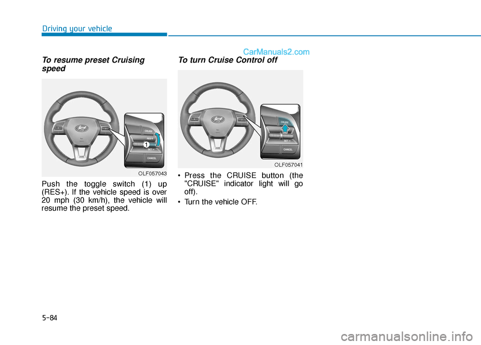 Hyundai Sonata Plug-in Hybrid 2018  Owners Manual 5-84
Driving your vehicle
To resume preset Cruisingspeed 
Push the toggle switch (1) up
(RES+). If the vehicle speed is over
20 mph (30 km/h), the vehicle will
resume the preset speed.
To turn Cruise 