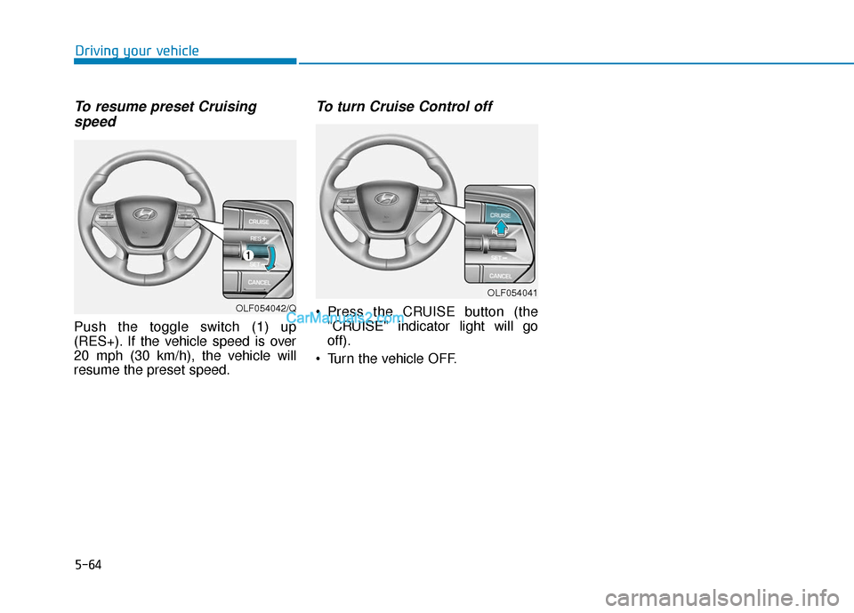 Hyundai Sonata Plug-in Hybrid 2017  Owners Manual 5-64
Driving your vehicle
To resume preset Cruisingspeed 
Push the toggle switch (1) up
(RES+). If the vehicle speed is over
20 mph (30 km/h), the vehicle will
resume the preset speed.
To turn Cruise 