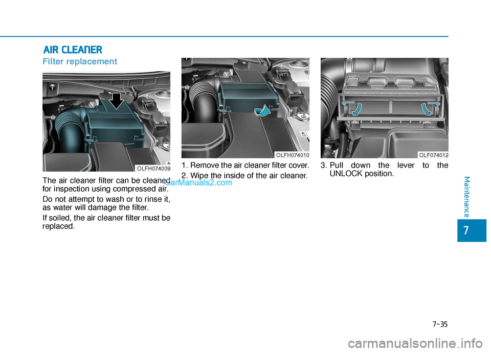 Hyundai Sonata Plug-in Hybrid 2017  Owners Manual 7-35
7
Maintenance
A
AI
IR
R  
 C
C L
LE
E A
A N
N E
ER
R  
 
Filter replacement  
The air cleaner filter can be cleaned
for inspection using compressed air.
Do not attempt to wash or to rinse it,
as 