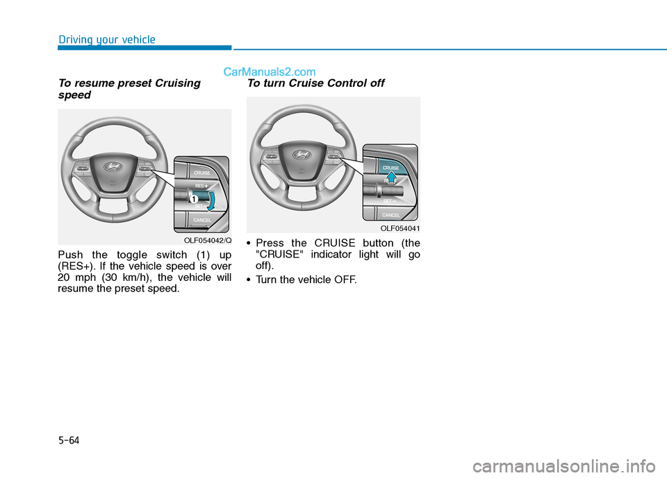 Hyundai Sonata Plug-in Hybrid 2016  Owners Manual 5-64
Driving your vehicle
To resume preset Cruising
speed 
Push the toggle switch (1) up
(RES+). If the vehicle speed is over
20 mph (30 km/h), the vehicle will
resume the preset speed.
To turn Cruise