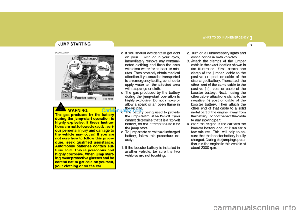 Hyundai Terracan 2007 Owners Manual 3
WHAT TO DO IN AN EMERGENCY
3JUMP STARTING
!
D020A02A-AAT
WARNING:
The gas produced by the battery during the jump-start operation is highly explosive. If these instruc- tions are not followed exactl Hyundai Terracan 2007 Owners Manual 3
WHAT TO DO IN AN EMERGENCY
3JUMP STARTING
!
D020A02A-AAT
WARNING:
The gas produced by the battery during the jump-start operation is highly explosive. If these instruc- tions are not followed exactl