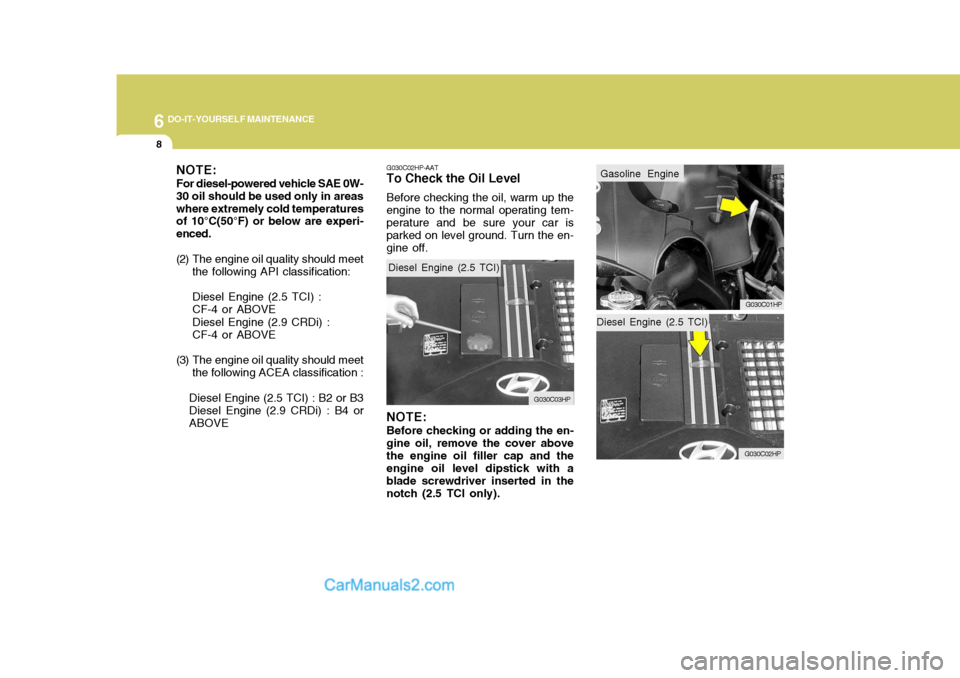 Hyundai Terracan 2007  Owners Manual 6 DO-IT-YOURSELF MAINTENANCE
8
Diesel Engine (2.5 TCI)
G030C02HP
Gasoline Engine
G030C01HP
NOTE: For diesel-powered vehicle SAE 0W- 30 oil should be used only in areaswhere extremely cold temperatures