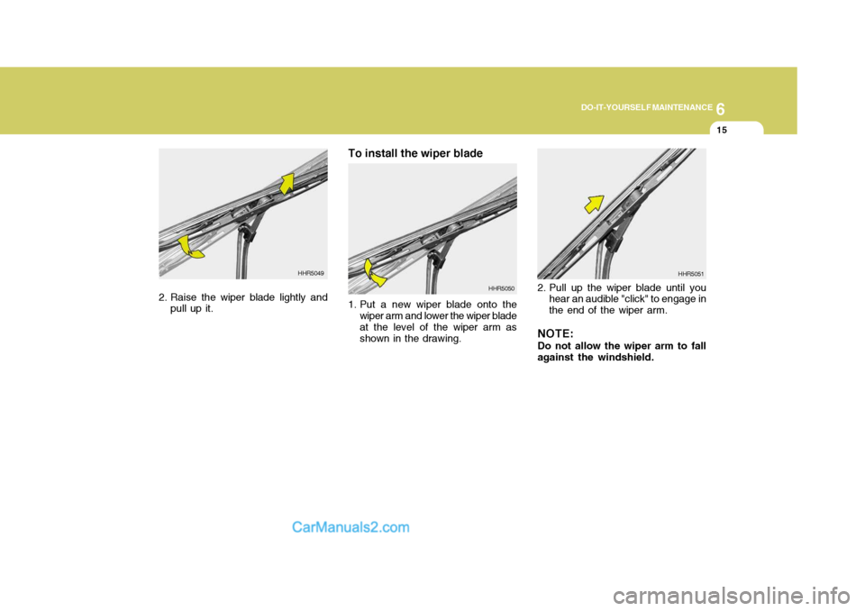 Hyundai Terracan 2007  Owners Manual 6
DO-IT-YOURSELF MAINTENANCE
15
2. Raise the wiper blade lightly and
pull up it. To install the wiper blade 
1. Put a new wiper blade onto the
wiper arm and lower the wiper blade at the level of the w