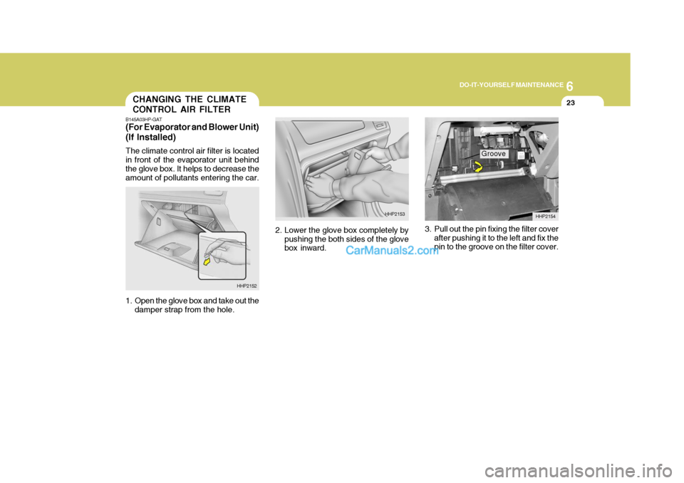 Hyundai Terracan 2007  Owners Manual 6
DO-IT-YOURSELF MAINTENANCE
23
3. Pull out the pin fixing the filter cover
after pushing it to the left and fix the pin to the groove on the filter cover.
2. Lower the glove box completely by
pushing
