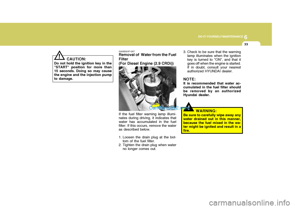 Hyundai Terracan 2007 Owners Manual 6
DO-IT-YOURSELF MAINTENANCE
33
!
G300B02HP-GAT
Removal of Water from the Fuel Filter (For Diesel Engine (2.9 CRDi))
If the fuel filter warning lamp illumi-
nates during driving, it indicates that wa Hyundai Terracan 2007 Owners Manual 6
DO-IT-YOURSELF MAINTENANCE
33
!
G300B02HP-GAT
Removal of Water from the Fuel Filter (For Diesel Engine (2.9 CRDi))
If the fuel filter warning lamp illumi-
nates during driving, it indicates that wa