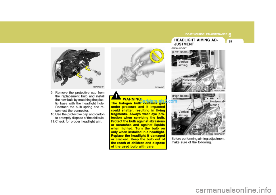 Hyundai Terracan 2007 Owners Manual 6
DO-IT-YOURSELF MAINTENANCE
35HEADLIGHT AIMING AD- JUSTMENT
G290A01HP-GAT
G290A01HP G290A02HP
Before performing aiming adjustment, make sure of the following.
!WARNING:
The halogen bulb contains gas
Hyundai Terracan 2007 Owners Manual 6
DO-IT-YOURSELF MAINTENANCE
35HEADLIGHT AIMING AD- JUSTMENT
G290A01HP-GAT
G290A01HP G290A02HP
Before performing aiming adjustment, make sure of the following.
!WARNING:
The halogen bulb contains gas