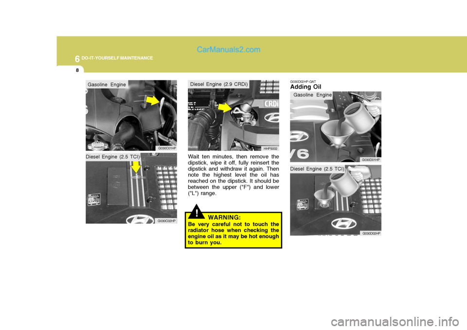 Hyundai Terracan 2006  Owners Manual 6 DO-IT-YOURSELF MAINTENANCE
8
Diesel Engine (2.5 TCI)
Wait ten minutes, then remove the dipstick, wipe it off, fully reinsert thedipstick and withdraw it again. Then note the highest level the oil ha