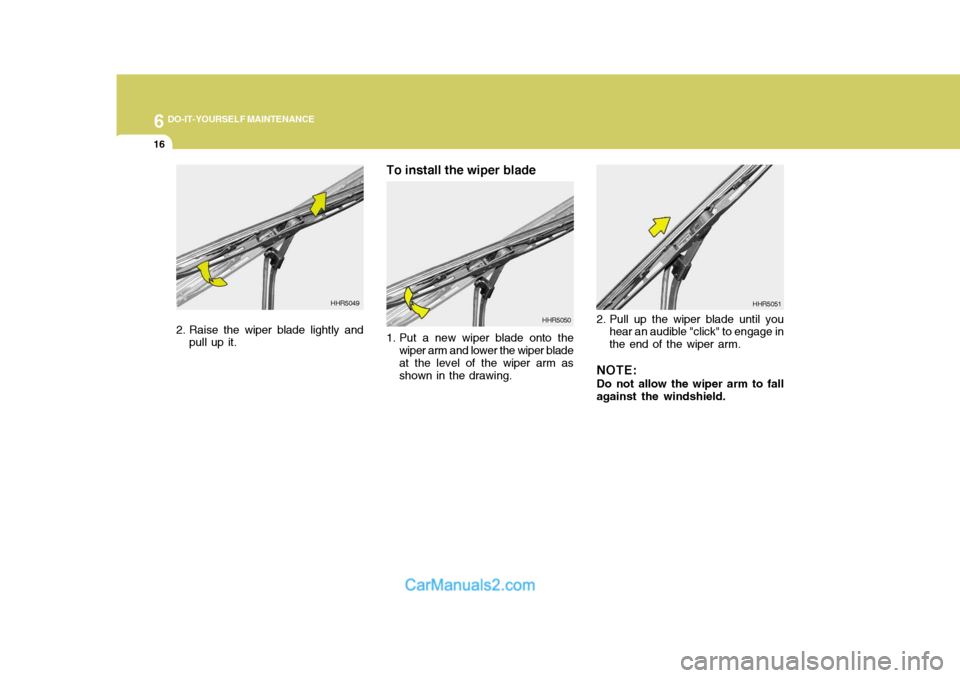Hyundai Terracan 2006  Owners Manual 6 DO-IT-YOURSELF MAINTENANCE
16
2. Raise the wiper blade lightly and
pull up it. To install the wiper blade 
1. Put a new wiper blade onto the
wiper arm and lower the wiper blade at the level of the w