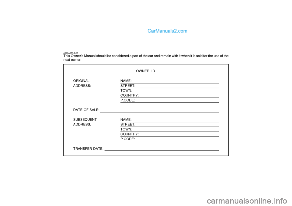 Hyundai Terracan 2006  Owners Manual NAME: STREET:TOWN: COUNTRY: P.CODE: NAME: STREET: TOWN:COUNTRY: P.CODE:
A000A01A-EAT This Owners Manual should be considered a part of the car and remain with it when it is sold for the use of the ne