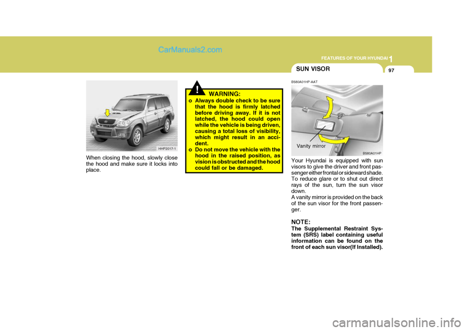 Hyundai Terracan 2005  Owners Manual 1
FEATURES OF YOUR HYUNDAI
97SUN VISOR
!WARNING:
o Always double check to be sure that the hood is firmly latched before driving away. If it is not latched, the hood could open while the vehicle is be
