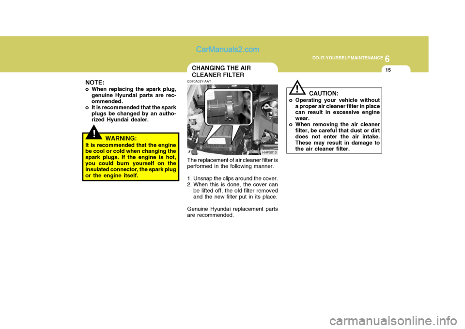 Hyundai Terracan 2005  Owners Manual 6
DO-IT-YOURSELF MAINTENANCE
15CHANGING THE AIR CLEANER FILTER
!
NOTE:
o When replacing the spark plug, genuine Hyundai parts are rec- ommended.
o It is recommended that the spark
plugs be changed by 