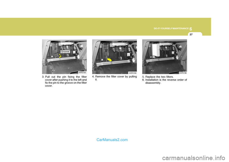 Hyundai Terracan 2005  Owners Manual 6
DO-IT-YOURSELF MAINTENANCE
27
3. Pull out the pin fixing the filter
cover after pushing it to the left and fix the pin to the groove on the filter cover. 4. Remove the filter cover by pulling
it.
HH