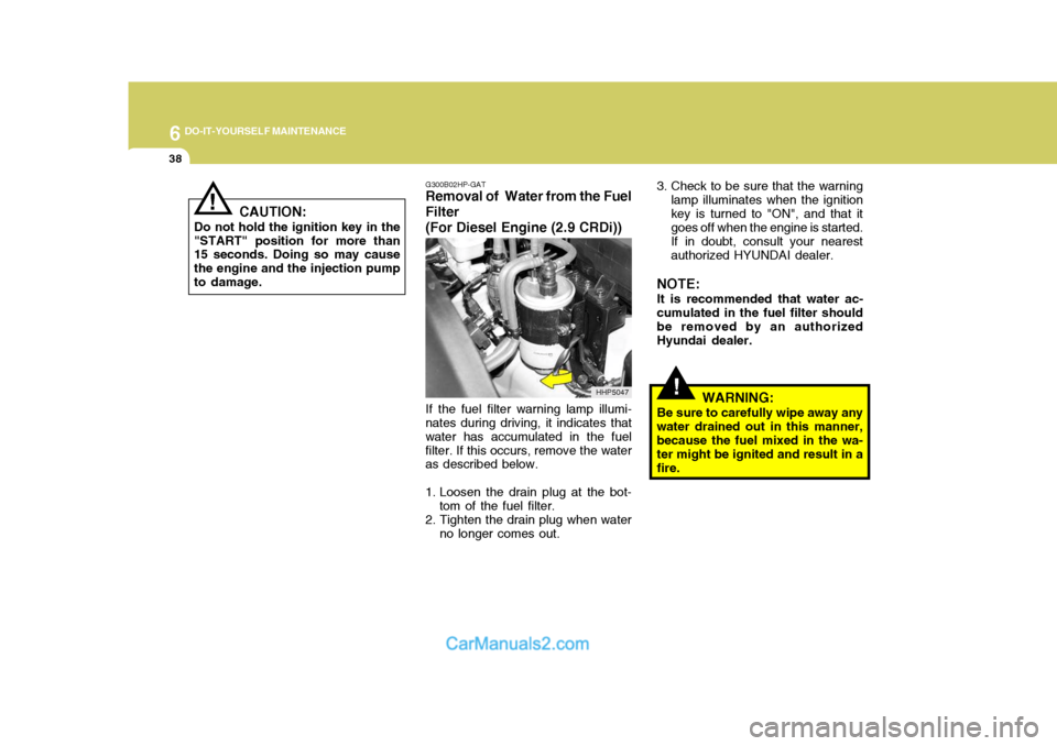 Hyundai Terracan 2005  Owners Manual 6 DO-IT-YOURSELF MAINTENANCE
38
!
G300B02HP-GAT
Removal of  Water from the Fuel Filter (For Diesel Engine (2.9 CRDi))
If the fuel filter warning lamp illumi-
nates during driving, it indicates that wa