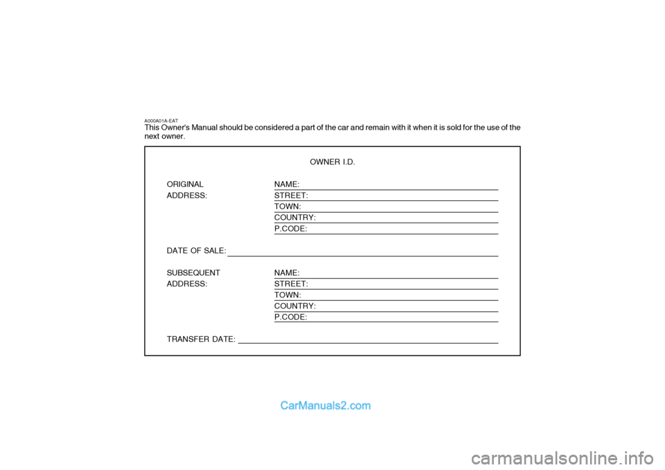 Hyundai Terracan 2005  Owners Manual NAME: STREET:TOWN: COUNTRY: P.CODE: NAME: STREET: TOWN:COUNTRY: P.CODE:
A000A01A-EAT This Owners Manual should be considered a part of the car and remain with it when it is sold for the use of the ne