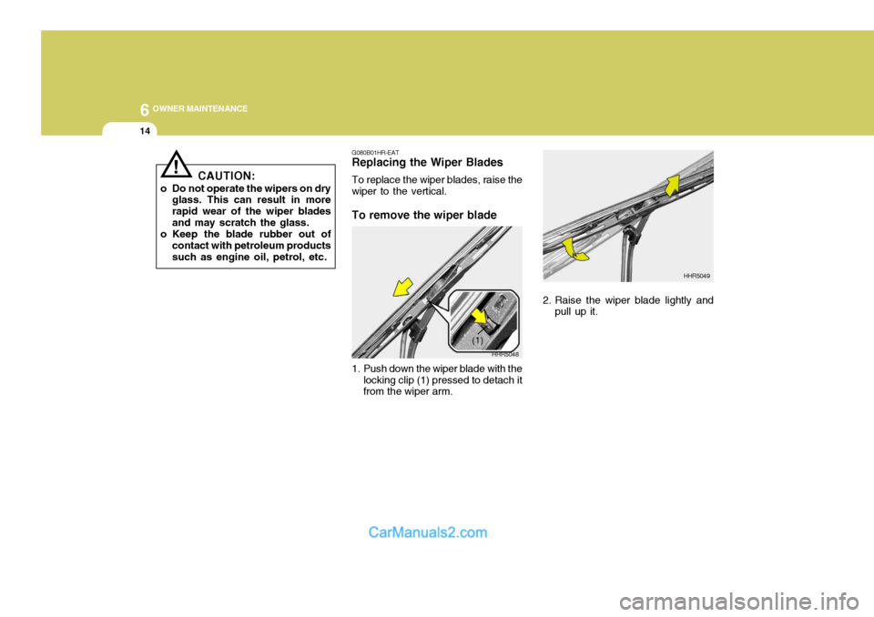 Hyundai Terracan 2005  Owners Manual 6 OWNER MAINTENANCE
14
CAUTION:
o Do not operate the wipers on dry glass. This can result in more rapid wear of the wiper bladesand may scratch the glass.
o Keep the blade rubber out of contact with p