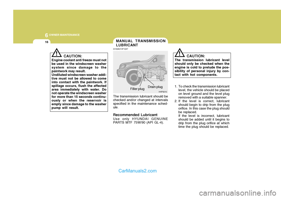 Hyundai Terracan 2005  Owners Manual 6 OWNER MAINTENANCE
16
!!
CAUTION:
Engine coolant anti freeze must not be used in the windscreen washersystem since damage to the paintwork may result. Undiluted windscreen washer addi- tive must not 