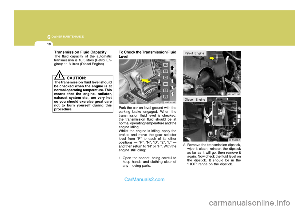 Hyundai Terracan 2005  Owners Manual 6 OWNER MAINTENANCE
18
!
Transmission Fluid Capacity The fluid capacity of the automatic transmission is 10.5 litres (Petrol En- gine)/ 11.8 litres (Diesel Engine).
To Check the Transmission Fluid Lev