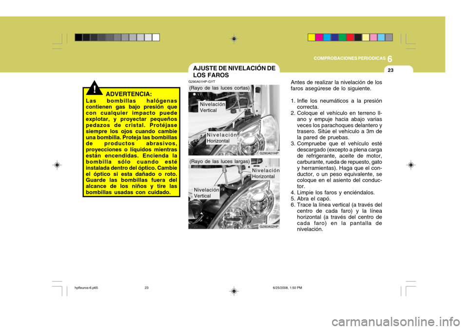 Hyundai Terracan 2005  Manual del propietario (in Spanish) 6
COMPROBACIONES PERIODICAS
23AJUSTE DE NIVELACIÓN DE LOS FAROS
!ADVERTENCIA:
Las bombillas halógenas contienen gas bajo presión que con cualquier impacto puedeexplotar, y proyectar pequeños pedaz