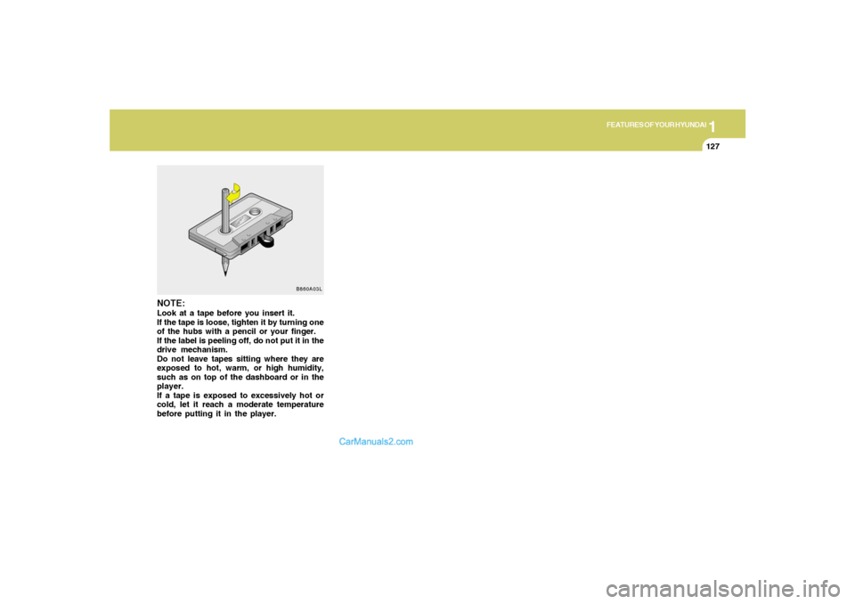 Hyundai Tiburon 2008  Owners Manual 1
FEATURES OF YOUR HYUNDAI
127
B860A03L
NOTE:Look at a tape before you insert it.
If the tape is loose, tighten it by turning one
of the hubs with a pencil or your finger.
If the label is peeling off,